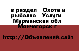  в раздел : Охота и рыбалка » Услуги . Мурманская обл.,Мончегорск г.